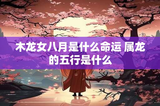 木龙女八月是什么命运 属龙的五行是什么