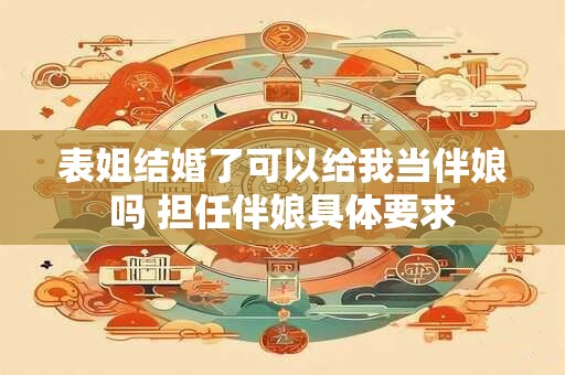 表姐结婚了可以给我当伴娘吗 担任伴娘具体要求