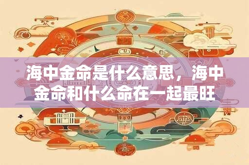 海中金命是什么意思，海中金命和什么命在一起最旺
