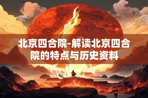 北京四合院-解读北京四合院的特点与历史资料