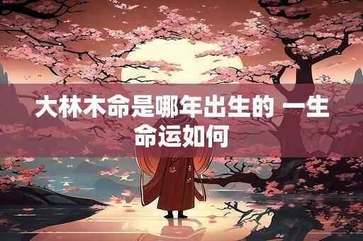 大林木命是哪年出生的 一生命运如何