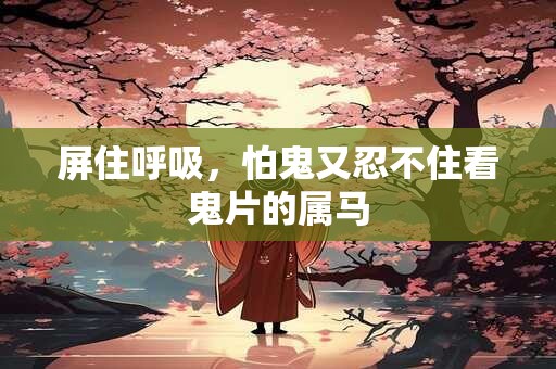 详细阅读:屏住呼吸,怕鬼又忍不住看鬼片的属马 屏住呼吸,怕鬼又忍不住看鬼片的属马