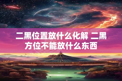 二黑位置放什么化解 二黑方位不能放什么东西
