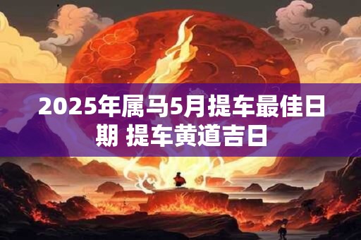 2025年属马5月提车最佳日期 提车黄道吉日