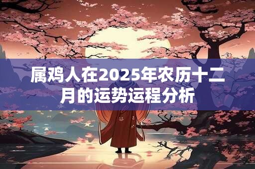 属鸡人在2025年农历十二月的运势运程分析