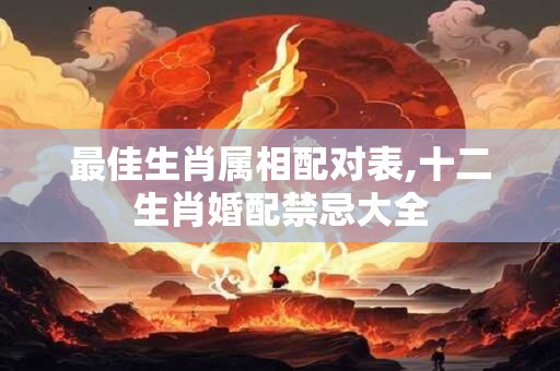 最佳生肖属相配对表,十二生肖婚配禁忌大全