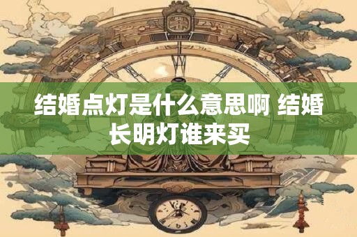 详细阅读:结婚点灯是什么意思啊 结婚长明灯谁来买 结婚点灯是什么意思啊 结婚长明灯谁来买