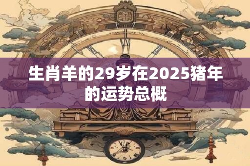 生肖羊的29岁在2025猪年的运势总概