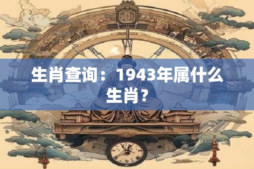 生肖查询：1943年属什么生肖？