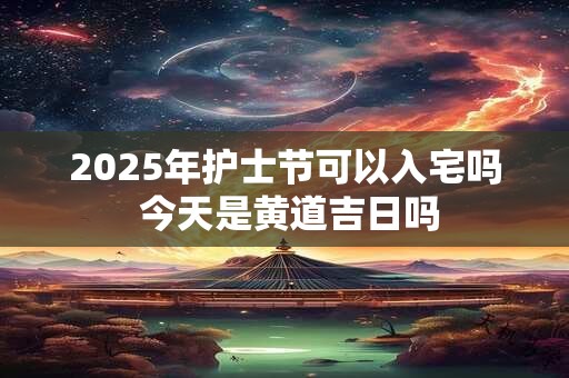 2025年护士节可以入宅吗 今天是黄道吉日吗