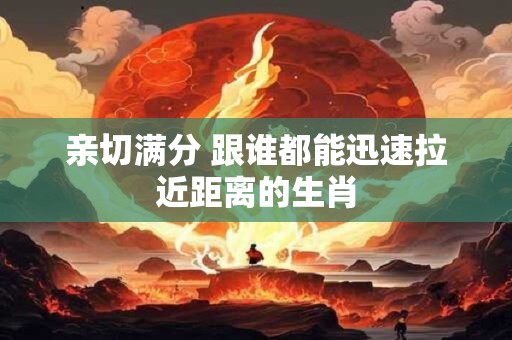 亲切满分 跟谁都能迅速拉近距离的生肖