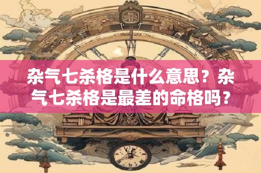 杂气七杀格是什么意思？杂气七杀格是最差的命格吗？