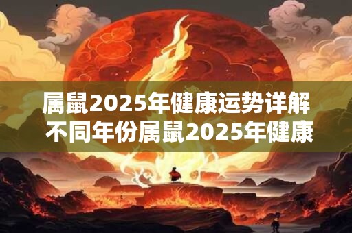 属鼠2025年健康运势详解 不同年份属鼠2025年健康运分析
