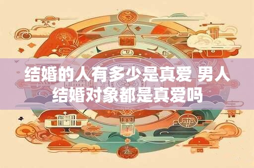 结婚的人有多少是真爱 男人结婚对象都是真爱吗