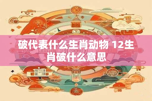 破代表什么生肖动物 12生肖破什么意思