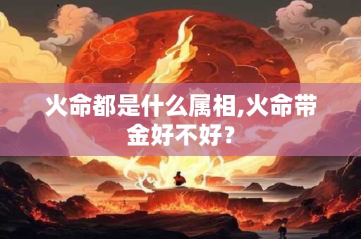 火命都是什么属相,火命带金好不好？