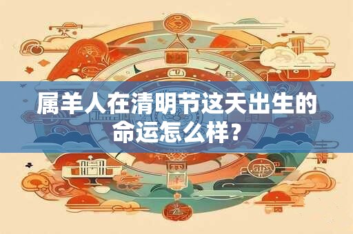 属羊人在清明节这天出生的命运怎么样？