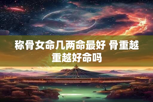 称骨女命几两命最好 骨重越重越好命吗