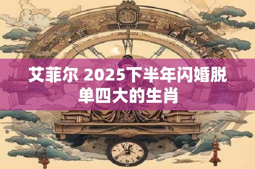 艾菲尔 2025下半年闪婚脱单四大的生肖