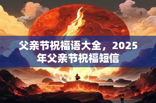 父亲节祝福语大全，2025年父亲节祝福短信