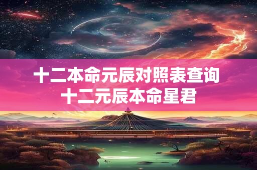 十二本命元辰对照表查询 十二元辰本命星君