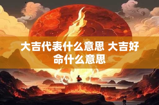大吉代表什么意思 大吉好命什么意思