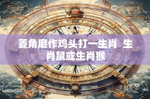 菱角磨作鸡头打一生肖  生肖鼠或生肖猴