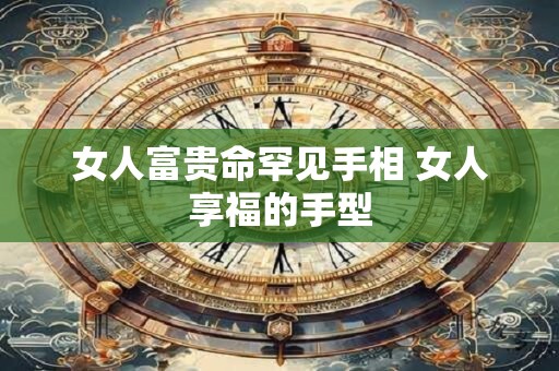 女人富贵命罕见手相 女人享福的手型