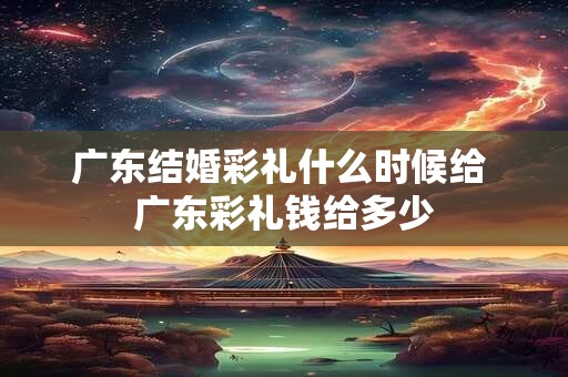 广东结婚彩礼什么时候给 广东彩礼钱给多少