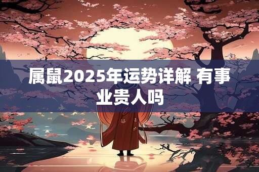 属鼠2025年运势详解 有事业贵人吗