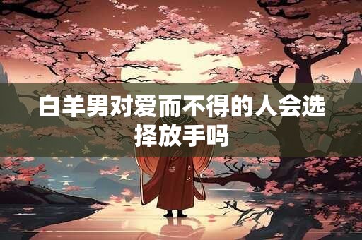 白羊男对爱而不得的人会选择放手吗