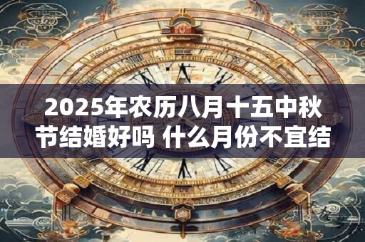 详细阅读:2025年农历八月十五中秋节结婚好吗 什么月份不宜结婚 2025年农历八月十五中秋节结婚好吗 什么月份不宜结婚