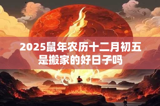 2025鼠年农历十二月初五是搬家的好日子吗