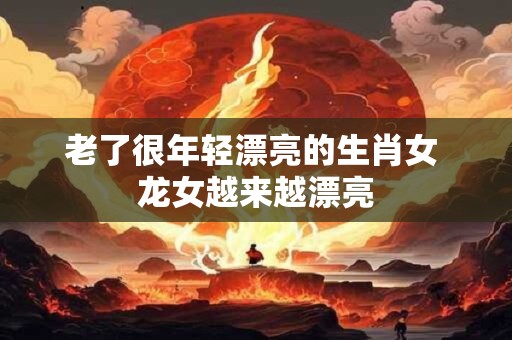 老了很年轻漂亮的生肖女 龙女越来越漂亮