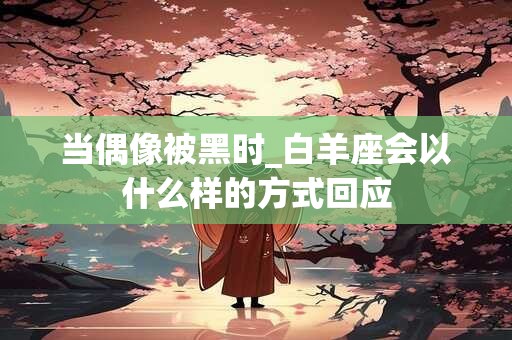 当偶像被黑时_白羊座会以什么样的方式回应