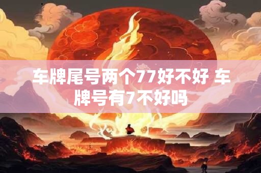 车牌尾号两个77好不好 车牌号有7不好吗