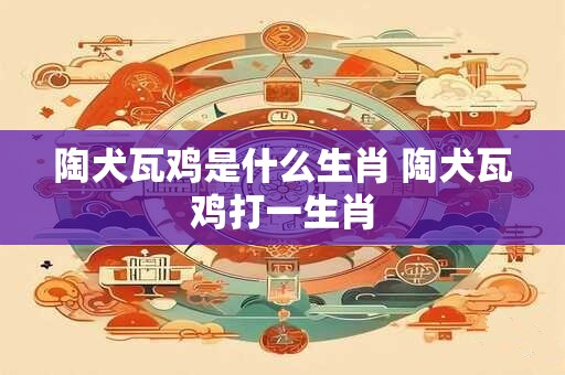 详细阅读:陶犬瓦鸡是什么生肖 陶犬瓦鸡打一生肖 陶犬瓦鸡是什么生肖 陶犬瓦鸡打一生肖