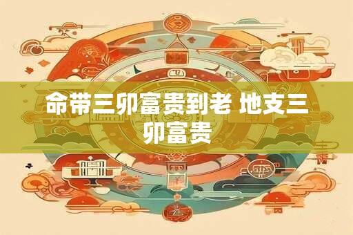 命带三卯富贵到老 地支三卯富贵
