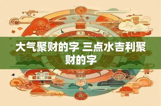 大气聚财的字 三点水吉利聚财的字