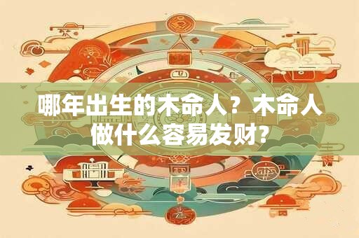 哪年出生的木命人？木命人做什么容易发财？