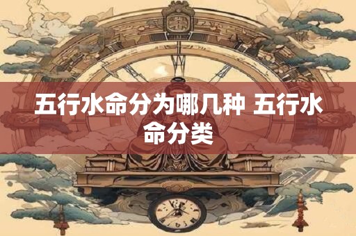 五行水命分为哪几种 五行水命分类