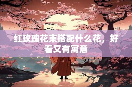 红玫瑰花束搭配什么花，好看又有寓意