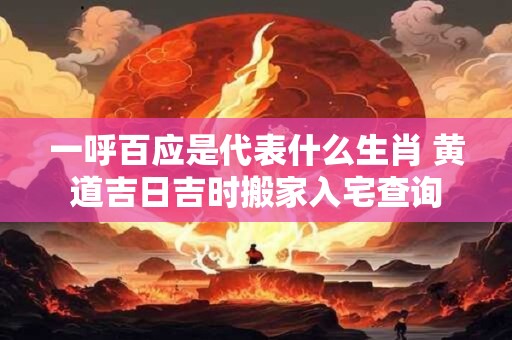 一呼百应是代表什么生肖 黄道吉日吉时搬家入宅查询