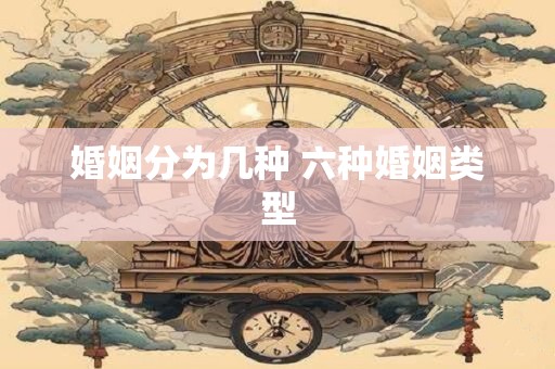 婚姻分为几种 六种婚姻类型