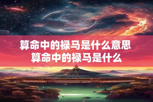 算命中的禄马是什么意思 算命中的禄马是什么