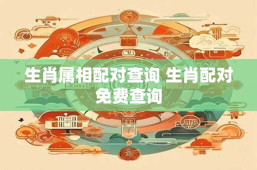 详细阅读:生肖属相配对查询 生肖配对免费查询 生肖属相配对查询 生肖配对免费查询