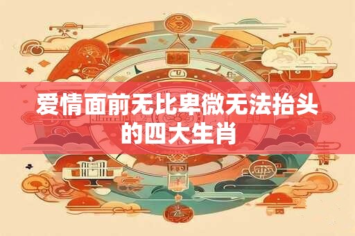爱情面前无比卑微无法抬头的四大生肖
