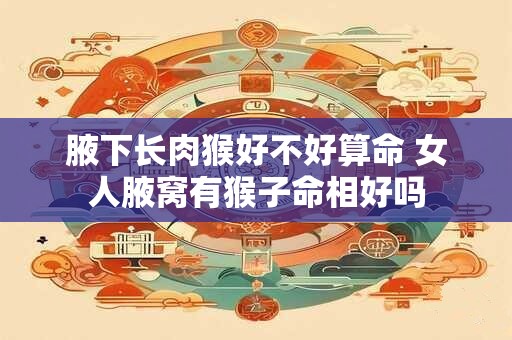 腋下长肉猴好不好算命 女人腋窝有猴子命相好吗
