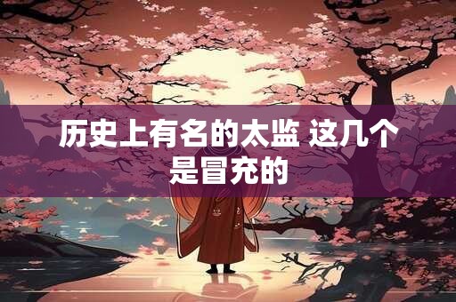 历史上有名的太监 这几个是冒充的