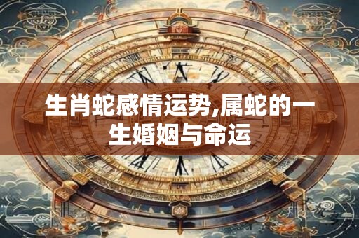 生肖蛇感情运势,属蛇的一生婚姻与命运